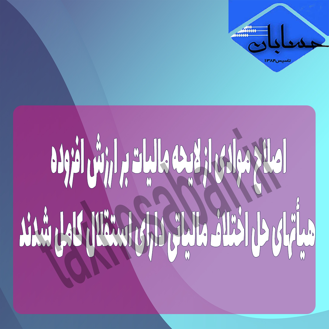 اصلاح موادی از لایحه مالیات بر ارزش افزوده/ هیأتهای حل اختلاف مالیاتی دارای استقلال کامل شدند